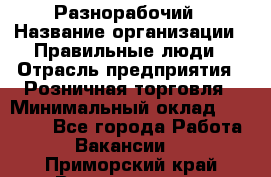 Разнорабочий › Название организации ­ Правильные люди › Отрасль предприятия ­ Розничная торговля › Минимальный оклад ­ 30 000 - Все города Работа » Вакансии   . Приморский край,Владивосток г.